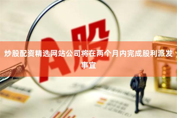 炒股配资精选网站公司将在两个月内完成股利派发事宜