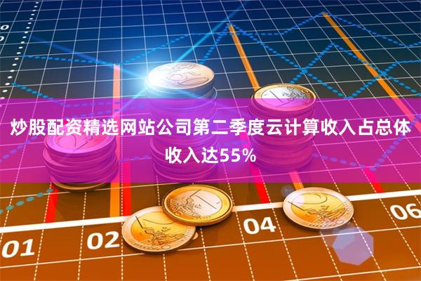 炒股配资精选网站公司第二季度云计算收入占总体收入达55%