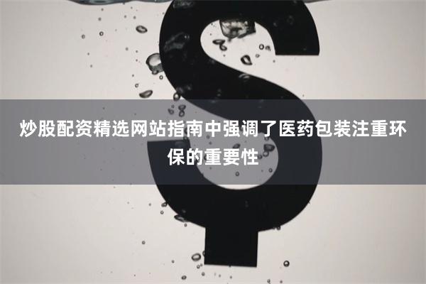 炒股配资精选网站　　指南中强调了医药包装注重环保的重要性