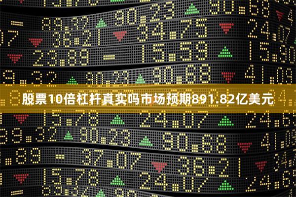 股票10倍杠杆真实吗市场预期891.82亿美元