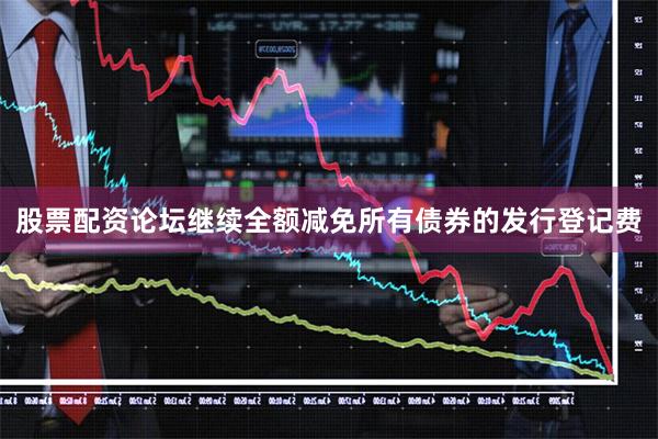 股票配资论坛继续全额减免所有债券的发行登记费