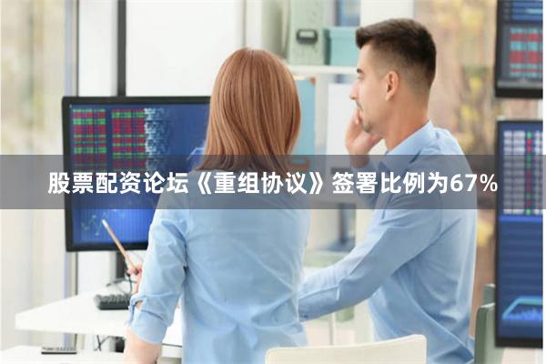股票配资论坛《重组协议》签署比例为67%