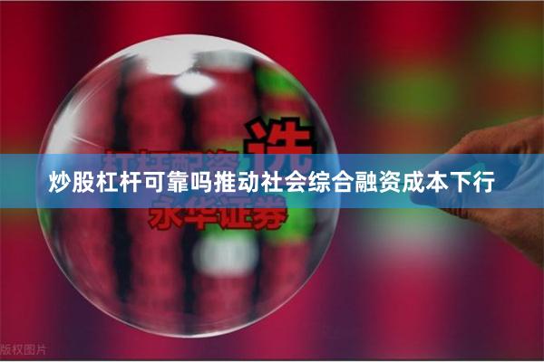 炒股杠杆可靠吗推动社会综合融资成本下行