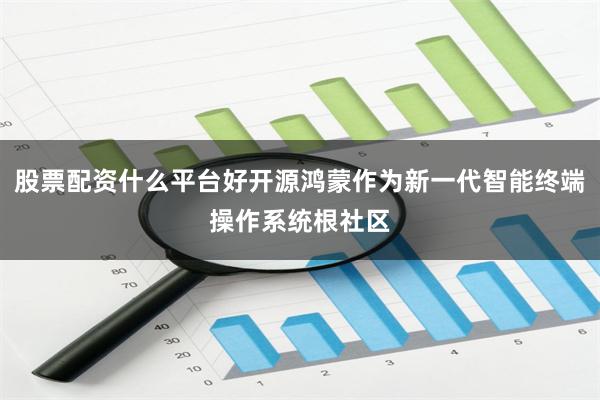 股票配资什么平台好开源鸿蒙作为新一代智能终端操作系统根社区