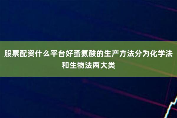 股票配资什么平台好蛋氨酸的生产方法分为化学法和生物法两大类