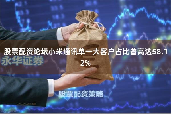 股票配资论坛小米通讯单一大客户占比曾高达58.12%