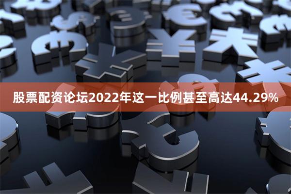 股票配资论坛2022年这一比例甚至高达44.29%