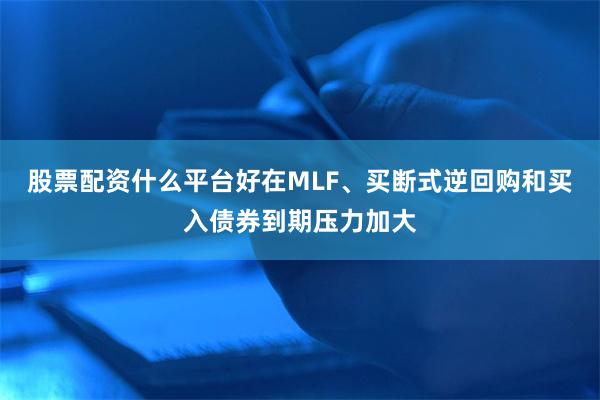 股票配资什么平台好在MLF、买断式逆回购和买入债券到期压力加大
