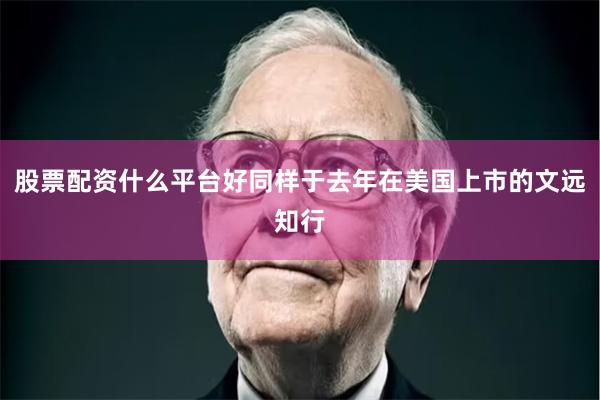 股票配资什么平台好同样于去年在美国上市的文远知行