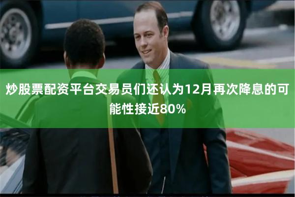 炒股票配资平台交易员们还认为12月再次降息的可能性接近80%