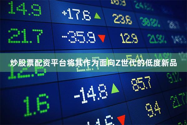 炒股票配资平台将其作为面向Z世代的低度新品