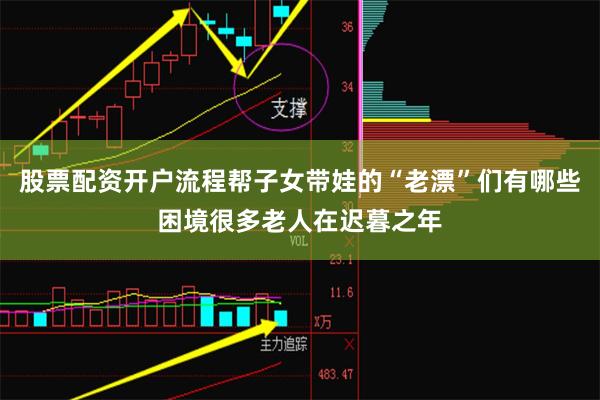 股票配资开户流程帮子女带娃的“老漂”们有哪些困境很多老人在迟暮之年