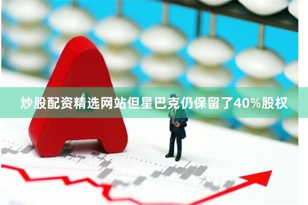 炒股配资精选网站但星巴克仍保留了40%股权