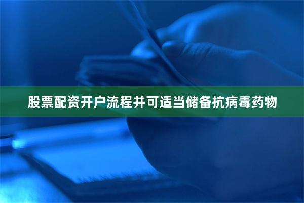 股票配资开户流程并可适当储备抗病毒药物