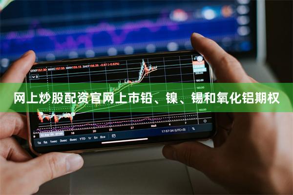 网上炒股配资官网上市铅、镍、锡和氧化铝期权