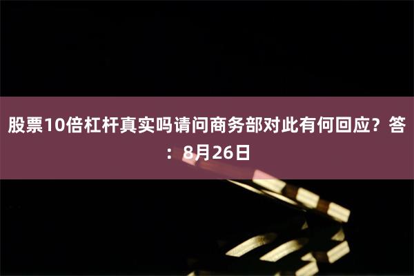 股票10倍杠杆真实吗请问商务部对此有何回应?答:8月26日